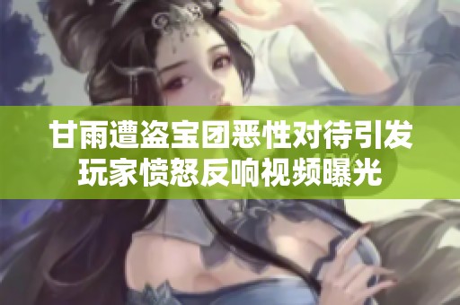 甘雨遭盗宝团恶性对待引发玩家愤怒反响视频曝光