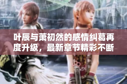 叶辰与萧初然的感情纠葛再度升级，最新章节精彩不断