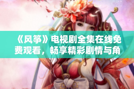 《风筝》电视剧全集在线免费观看，畅享精彩剧情与角色互动