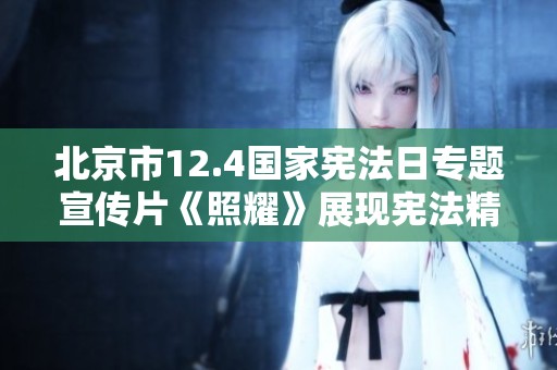北京市12.4国家宪法日专题宣传片《照耀》展现宪法精神与法律意识