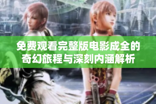 免费观看完整版电影成全的奇幻旅程与深刻内涵解析