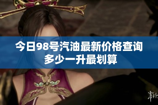 今日98号汽油最新价格查询 多少一升最划算
