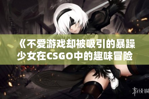 《不爱游戏却被吸引的暴躁少女在CSGO中的趣味冒险》