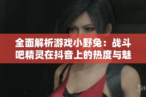全面解析游戏小野兔：战斗吧精灵在抖音上的热度与魅力