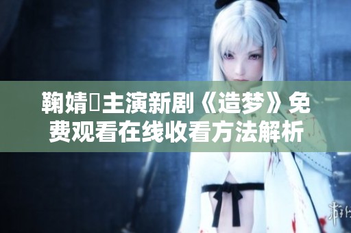 鞠婧祎主演新剧《造梦》免费观看在线收看方法解析