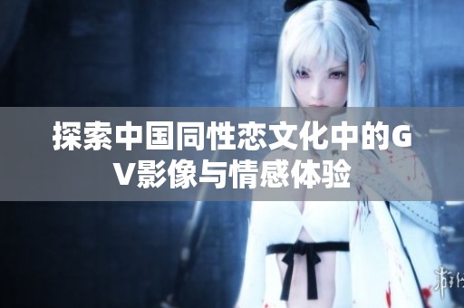 探索中国同性恋文化中的GV影像与情感体验