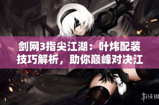 剑网3指尖江湖：叶炜配装技巧解析，助你巅峰对决江湖