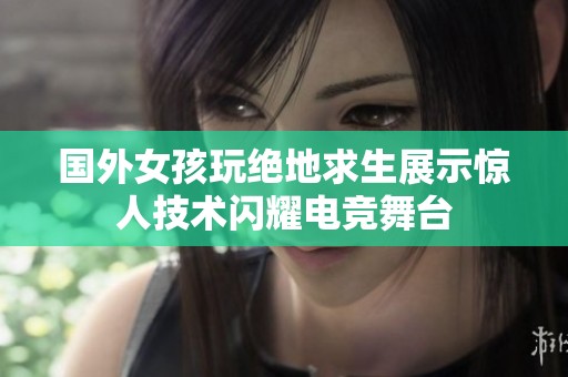 国外女孩玩绝地求生展示惊人技术闪耀电竞舞台