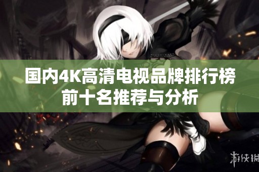 国内4K高清电视品牌排行榜前十名推荐与分析