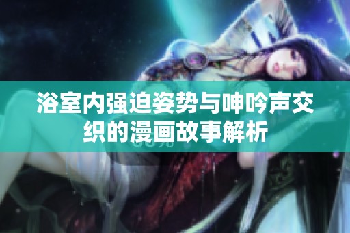 浴室内强迫姿势与呻吟声交织的漫画故事解析
