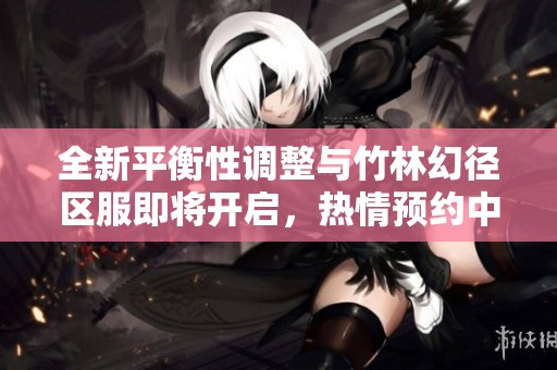 全新平衡性调整与竹林幻径区服即将开启，热情预约中