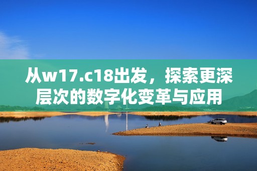 从w17.c18出发，探索更深层次的数字化变革与应用