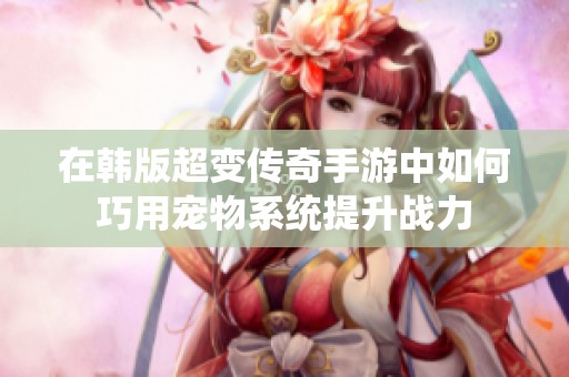 在韩版超变传奇手游中如何巧用宠物系统提升战力