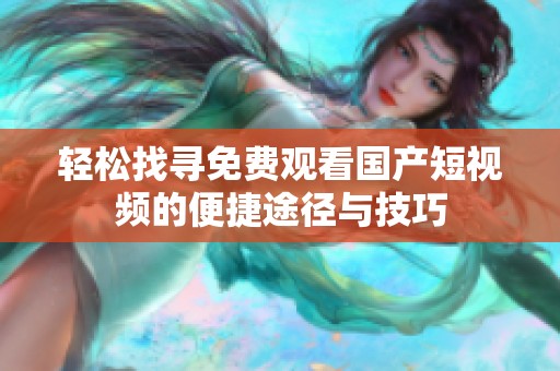 轻松找寻免费观看国产短视频的便捷途径与技巧