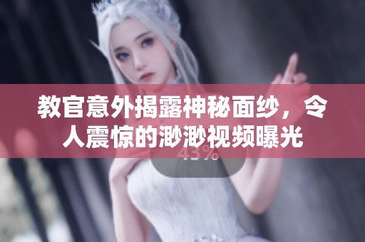 教官意外揭露神秘面纱，令人震惊的渺渺视频曝光