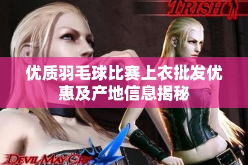优质羽毛球比赛上衣批发优惠及产地信息揭秘