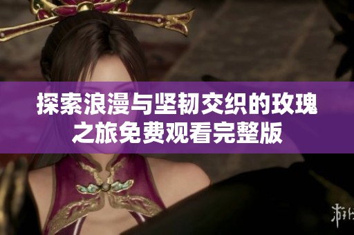 探索浪漫与坚韧交织的玫瑰之旅免费观看完整版