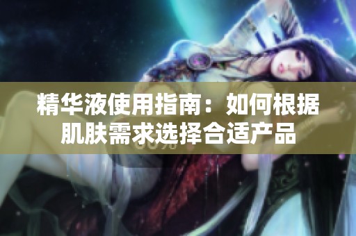 精华液使用指南：如何根据肌肤需求选择合适产品
