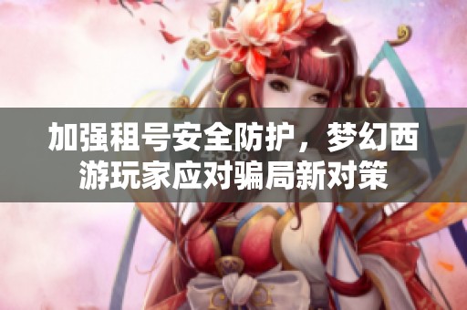 加强租号安全防护，梦幻西游玩家应对骗局新对策