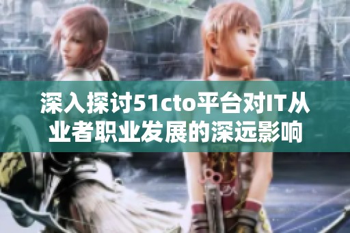 深入探讨51cto平台对IT从业者职业发展的深远影响