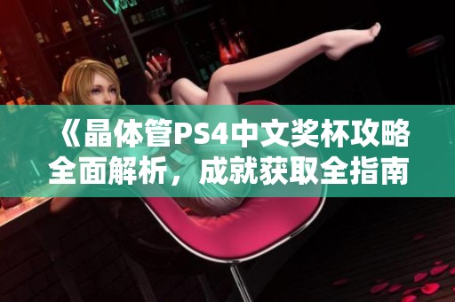 《晶体管PS4中文奖杯攻略全面解析，成就获取全指南》
