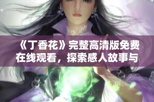 《丁香花》完整高清版免费在线观看，探索感人故事与美丽画面