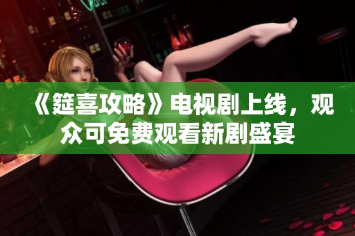 《筵喜攻略》电视剧上线，观众可免费观看新剧盛宴