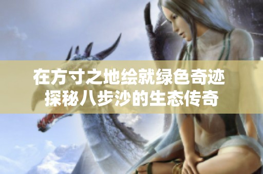 在方寸之地绘就绿色奇迹 探秘八步沙的生态传奇