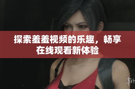 探索羞羞视频的乐趣，畅享在线观看新体验
