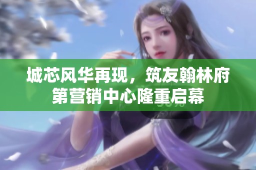 城芯风华再现，筑友翰林府第营销中心隆重启幕