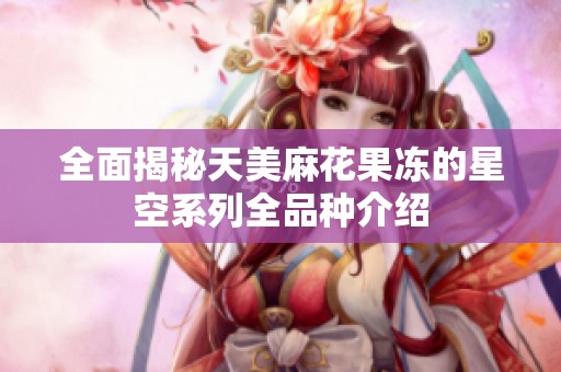 全面揭秘天美麻花果冻的星空系列全品种介绍