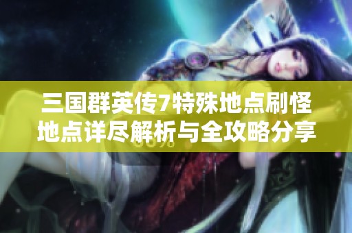 三国群英传7特殊地点刷怪地点详尽解析与全攻略分享