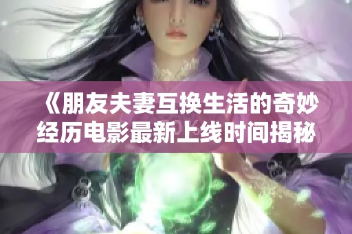 《朋友夫妻互换生活的奇妙经历电影最新上线时间揭秘》