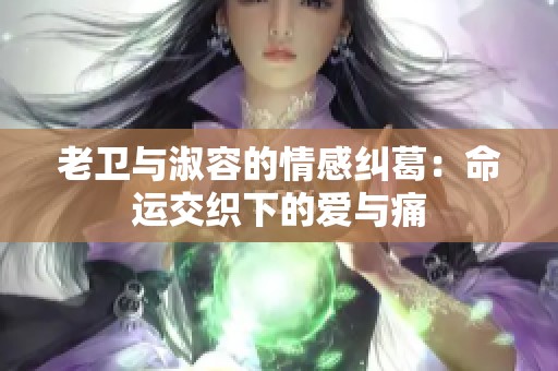 老卫与淑容的情感纠葛：命运交织下的爱与痛