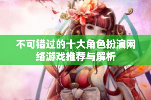 不可错过的十大角色扮演网络游戏推荐与解析