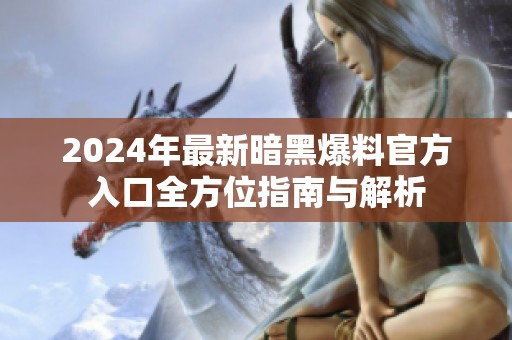 2024年最新暗黑爆料官方入口全方位指南与解析