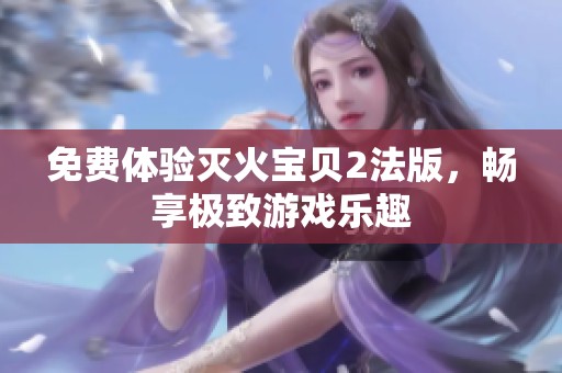 免费体验灭火宝贝2法版，畅享极致游戏乐趣