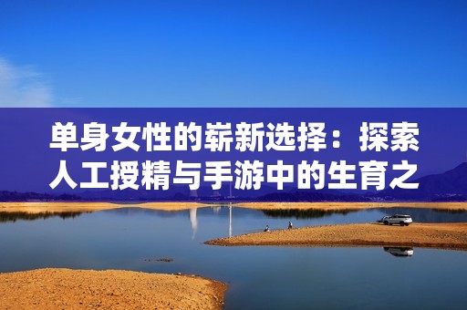 单身女性的崭新选择：探索人工授精与手游中的生育之路
