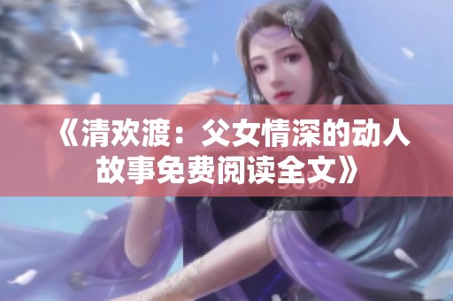 《清欢渡：父女情深的动人故事免费阅读全文》