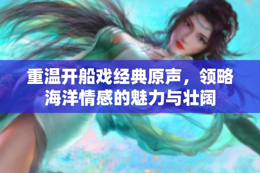 重温开船戏经典原声，领略海洋情感的魅力与壮阔