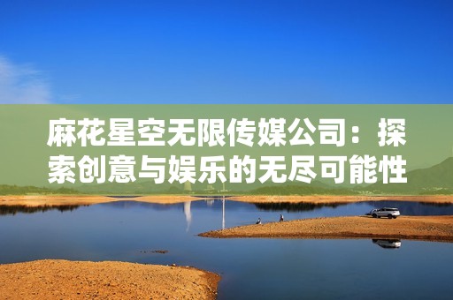 麻花星空无限传媒公司：探索创意与娱乐的无尽可能性
