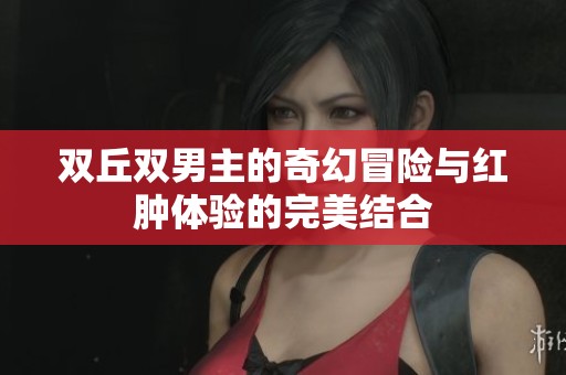 双丘双男主的奇幻冒险与红肿体验的完美结合
