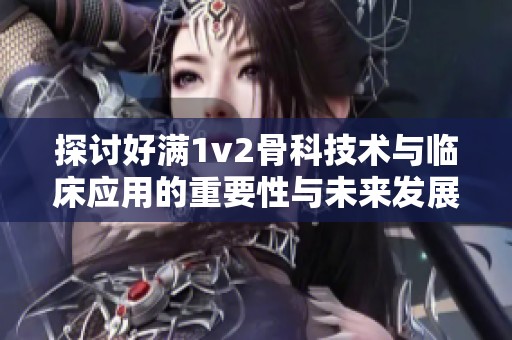探讨好满1v2骨科技术与临床应用的重要性与未来发展