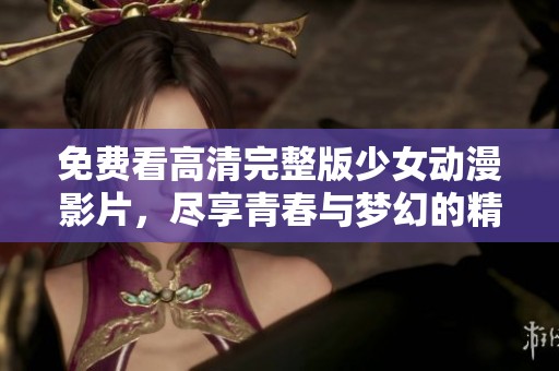 免费看高清完整版少女动漫影片，尽享青春与梦幻的精彩世界