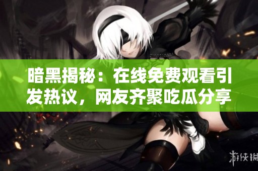 暗黑揭秘：在线免费观看引发热议，网友齐聚吃瓜分享动态
