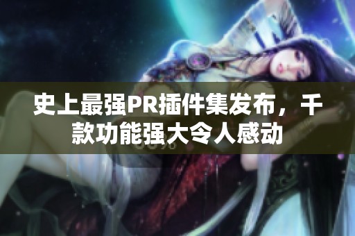 史上最强PR插件集发布，千款功能强大令人感动