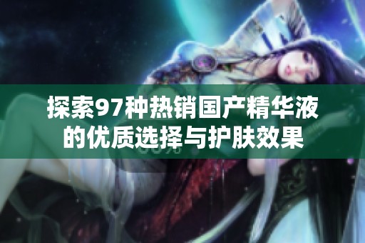 探索97种热销国产精华液的优质选择与护肤效果