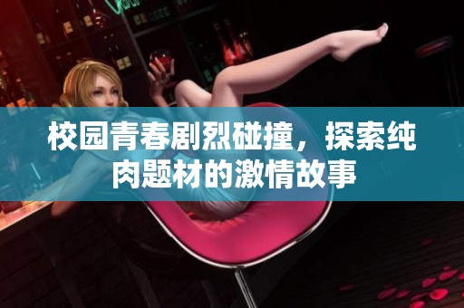 校园青春剧烈碰撞，探索纯肉题材的激情故事