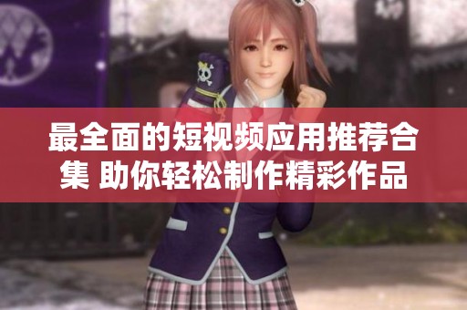 最全面的短视频应用推荐合集 助你轻松制作精彩作品