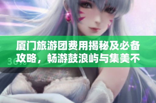 厦门旅游团费用揭秘及必备攻略，畅游鼓浪屿与集美不再迷茫
